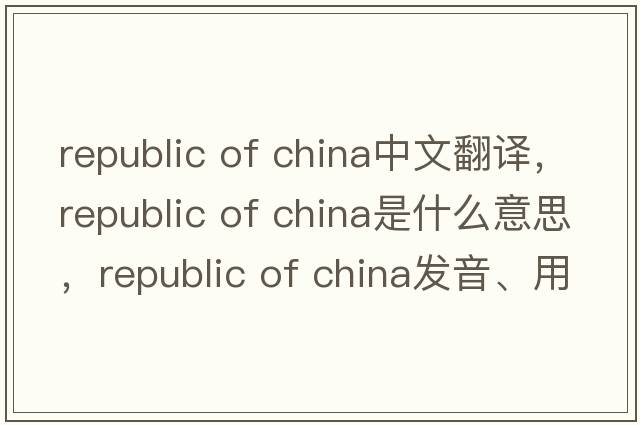 republic of china中文翻譯，republic of china是什么意思，republic of china發(fā)音、用法及例句
