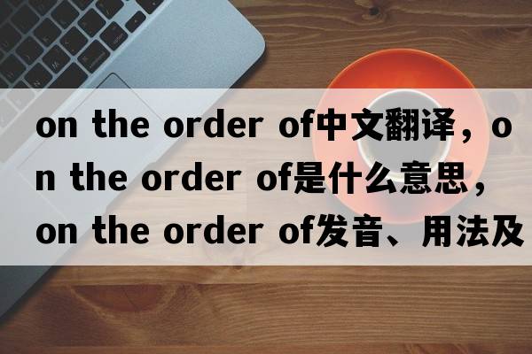 on the order of中文翻譯，on the order of是什么意思，on the order of發(fā)音、用法及例句