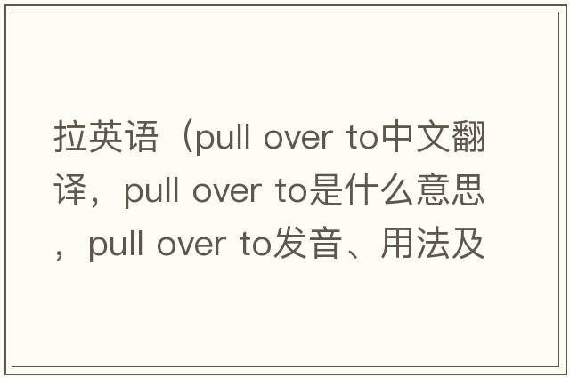 拉英語(yǔ)（pull over to中文翻譯，pull over to是什么意思，pull over to發(fā)音、用法及例句）
