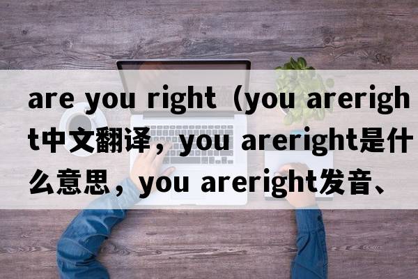 are you right（you areright中文翻譯，you areright是什么意思，you areright發(fā)音、用法及例句）