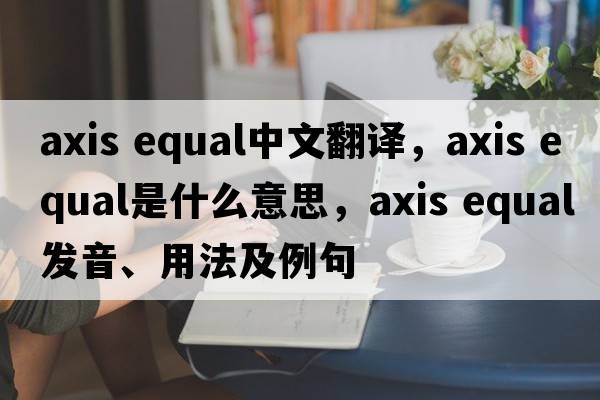axis equal中文翻譯，axis equal是什么意思，axis equal發(fā)音、用法及例句