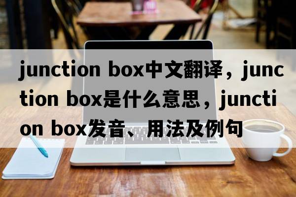 junction box中文翻譯，junction box是什么意思，junction box發(fā)音、用法及例句