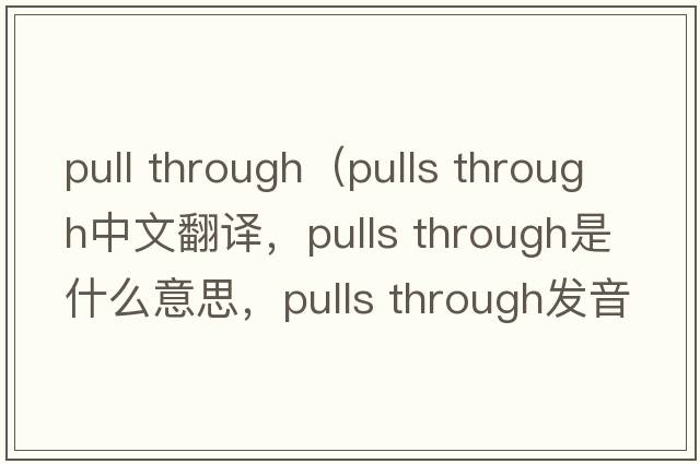 pull through（pulls through中文翻譯，pulls through是什么意思，pulls through發(fā)音、用法及例句）