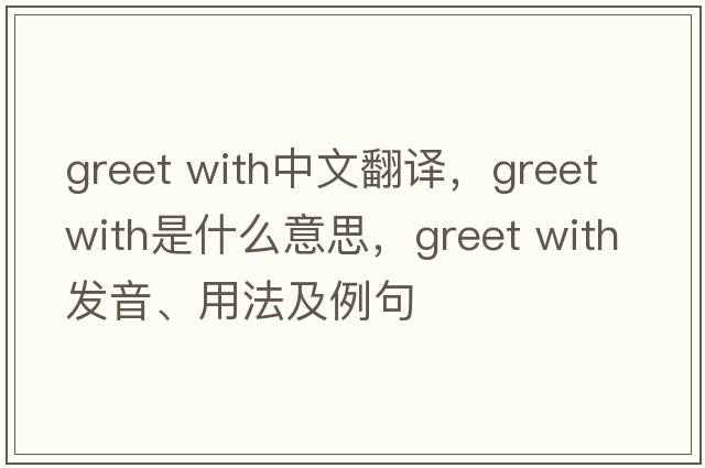 greet with中文翻譯，greet with是什么意思，greet with發(fā)音、用法及例句