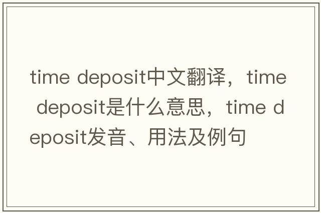 time deposit中文翻譯，time deposit是什么意思，time deposit發(fā)音、用法及例句