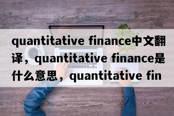 quantitative finance中文翻譯，quantitative finance是什么意思，quantitative finance發(fā)音、用法及例句