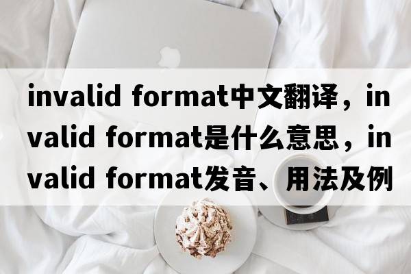 invalid format中文翻譯，invalid format是什么意思，invalid format發(fā)音、用法及例句