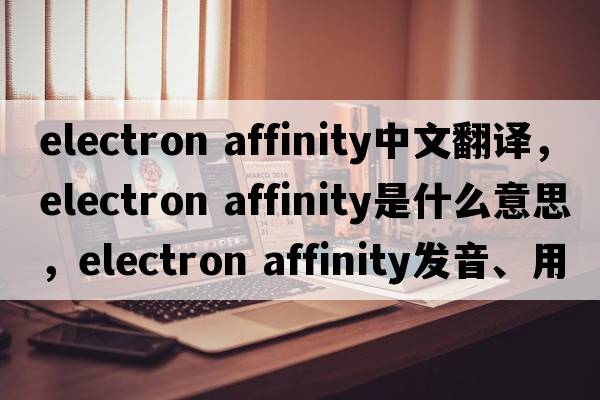 electron affinity中文翻譯，electron affinity是什么意思，electron affinity發(fā)音、用法及例句