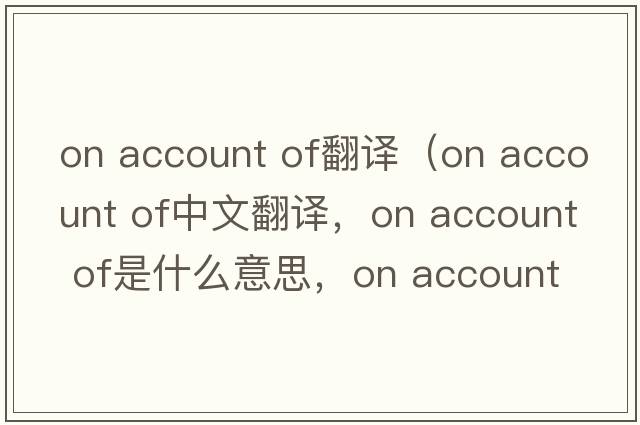 on account of翻譯（on account of中文翻譯，on account of是什么意思，on account of發(fā)音、用法及例句）