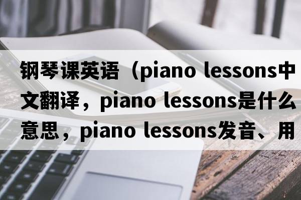 鋼琴課英語(yǔ)（piano lessons中文翻譯，piano lessons是什么意思，piano lessons發(fā)音、用法及例句）