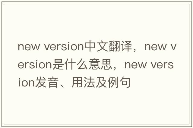 new version中文翻譯，new version是什么意思，new version發(fā)音、用法及例句