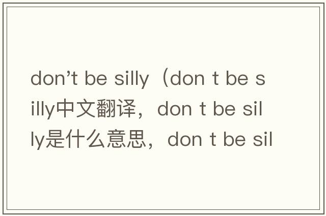 don't be silly（don t be silly中文翻譯，don t be silly是什么意思，don t be silly發(fā)音、用法及例句）