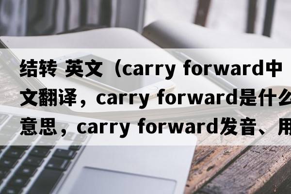 結轉 英文（carry forward中文翻譯，carry forward是什么意思，carry forward發(fā)音、用法及例句）