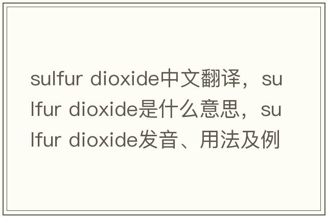 sulfur dioxide中文翻譯，sulfur dioxide是什么意思，sulfur dioxide發(fā)音、用法及例句