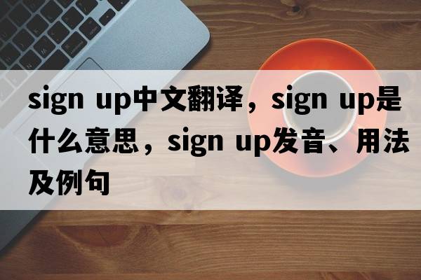 Sign Up中文翻譯，Sign Up是什么意思，Sign Up發(fā)音、用法及例句