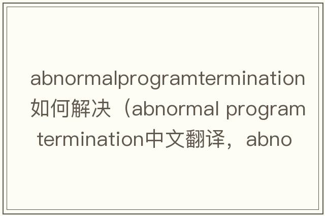 abnormalprogramtermination如何解決（abnormal program termination中文翻譯，abnormal program termination是什么意思，ab
