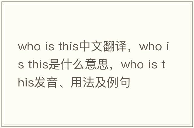 Who is this中文翻譯，Who is this是什么意思，Who is this發(fā)音、用法及例句