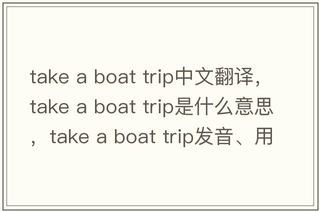 take a boat trip中文翻譯，take a boat trip是什么意思，take a boat trip發(fā)音、用法及例句