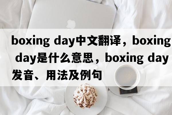 boxing day中文翻譯，boxing day是什么意思，boxing day發(fā)音、用法及例句
