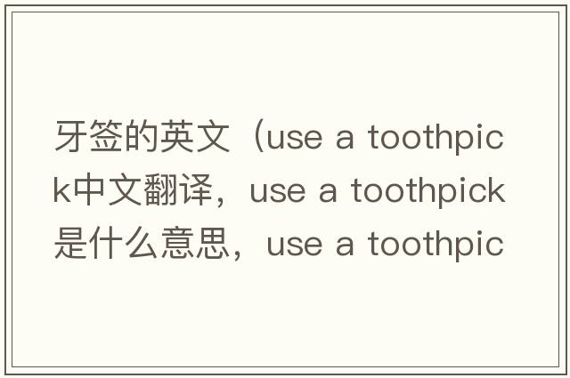牙簽的英文（use a toothpick中文翻譯，use a toothpick是什么意思，use a toothpick發(fā)音、用法及例句）