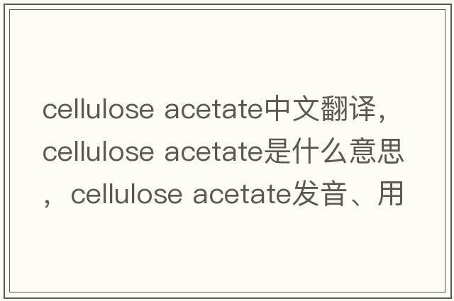 cellulose acetate中文翻譯，cellulose acetate是什么意思，cellulose acetate發(fā)音、用法及例句