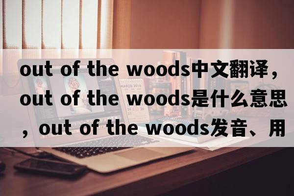 out of the woods中文翻譯，out of the woods是什么意思，out of the woods發(fā)音、用法及例句