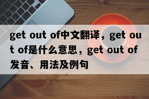 get out of中文翻譯，get out of是什么意思，get out of發(fā)音、用法及例句