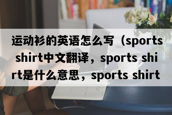 運動(dòng)衫的英語(yǔ)怎么寫(xiě)（sports shirt中文翻譯，sports shirt是什么意思，sports shirt發(fā)音、用法及例句）