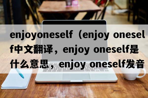 enjoyoneself（enjoy oneself中文翻譯，enjoy oneself是什么意思，enjoy oneself發(fā)音、用法及例句）