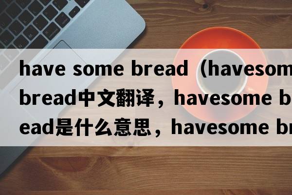 have some bread（havesome bread中文翻譯，havesome bread是什么意思，havesome bread發(fā)音、用法及例句）