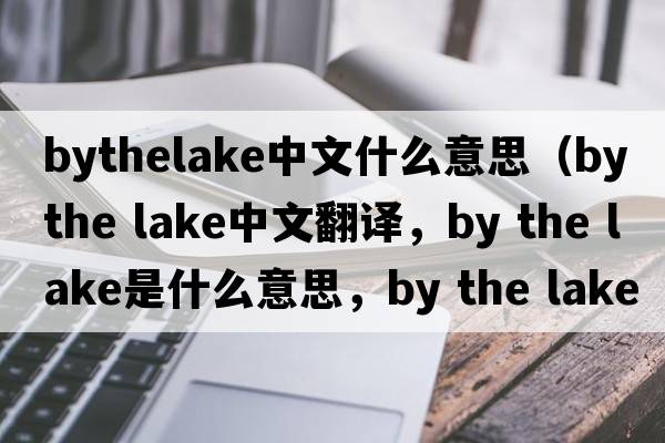 bythelake中文什么意思（by the lake中文翻譯，by the lake是什么意思，by the lake發(fā)音、用法及例句）