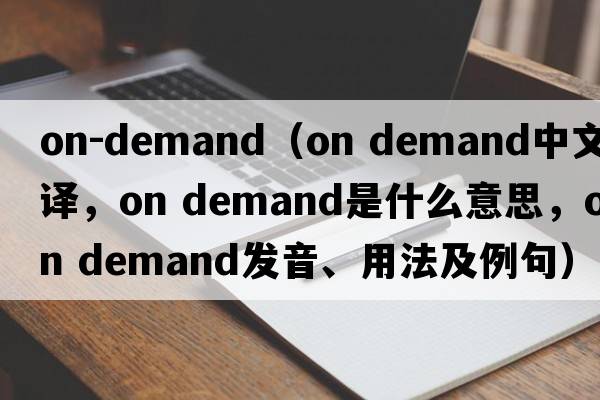 on-demand（on demand中文翻譯，on demand是什么意思，on demand發(fā)音、用法及例句）