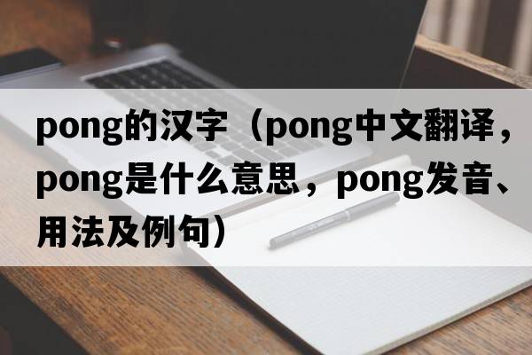 pong的漢字（pong中文翻譯，pong是什么意思，pong發(fā)音、用法及例句）