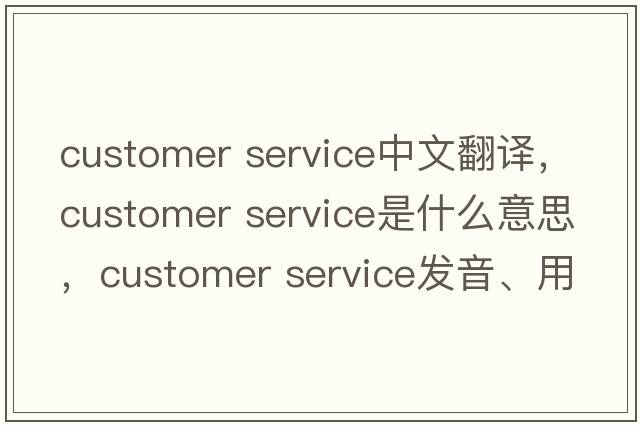 customer service中文翻譯，customer service是什么意思，customer service發(fā)音、用法及例句