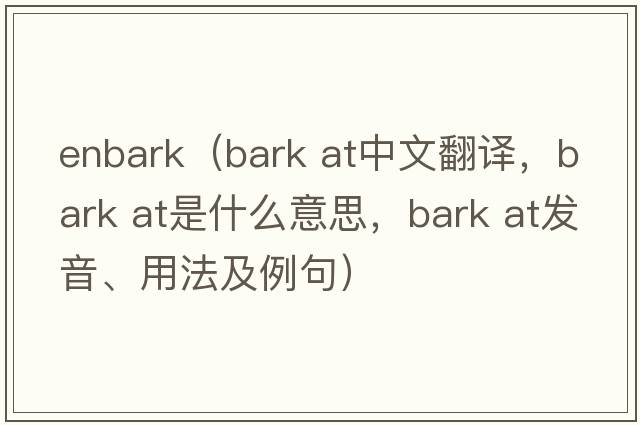enbark（bark at中文翻譯，bark at是什么意思，bark at發(fā)音、用法及例句）