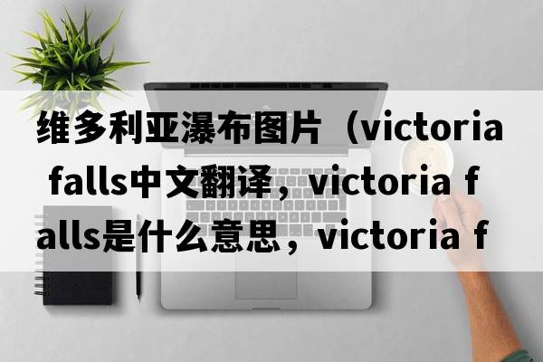 維多利亞瀑布圖片（victoria falls中文翻譯，victoria falls是什么意思，victoria falls發(fā)音、用法及例句）