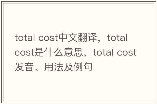 total cost中文翻譯，total cost是什么意思，total cost發(fā)音、用法及例句