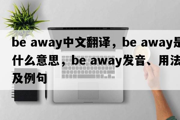 be away中文翻譯，be away是什么意思，be away發(fā)音、用法及例句