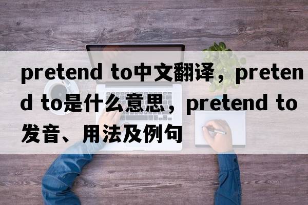 pretend to中文翻譯，pretend to是什么意思，pretend to發(fā)音、用法及例句