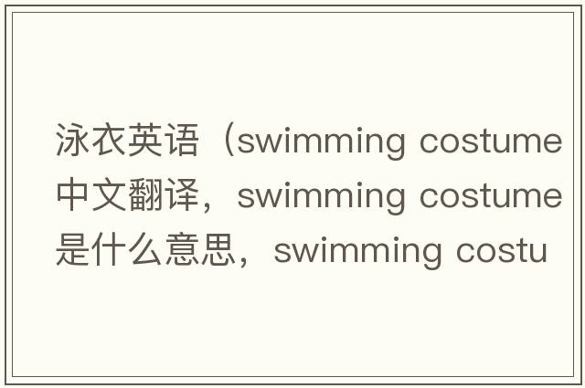 泳衣英語(yǔ)（swimming costume中文翻譯，swimming costume是什么意思，swimming costume發(fā)音、用法及例句）