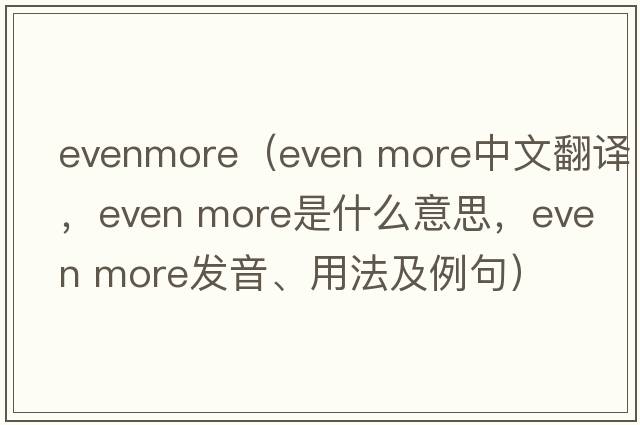 evenmore（even more中文翻譯，even more是什么意思，even more發(fā)音、用法及例句）