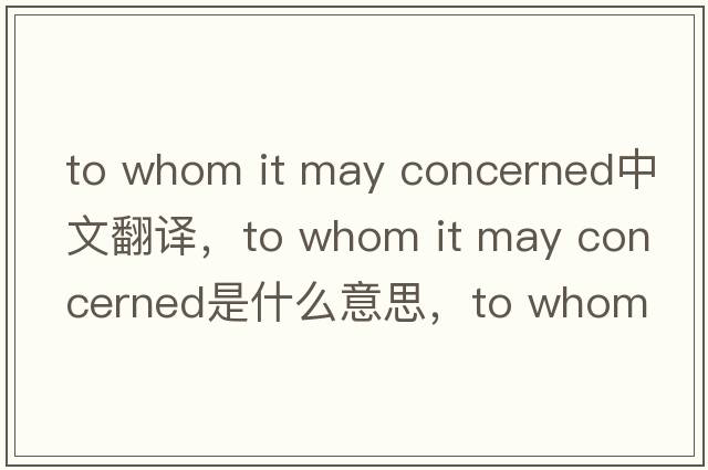 to whom it may concerned中文翻譯，to whom it may concerned是什么意思，to whom it may concerned發(fā)音、用法及例句