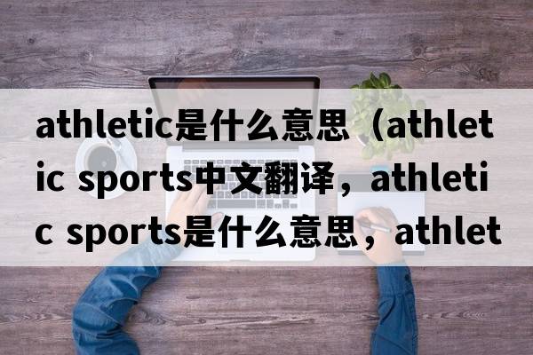 athletic是什么意思（athletic sports中文翻譯，athletic sports是什么意思，athletic sports發(fā)音、用法及例句）
