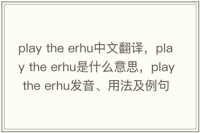 play the erhu中文翻譯，play the erhu是什么意思，play the erhu發(fā)音、用法及例句