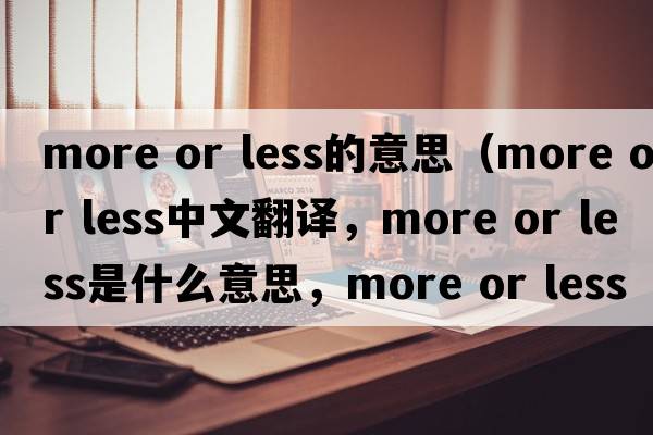 more or less的意思（more or less中文翻譯，more or less是什么意思，more or less發(fā)音、用法及例句）