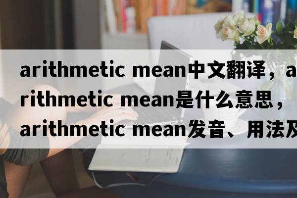 arithmetic mean中文翻譯，arithmetic mean是什么意思，arithmetic mean發(fā)音、用法及例句