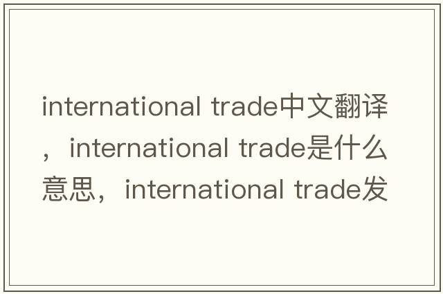 international trade中文翻譯，international trade是什么意思，international trade發(fā)音、用法及例句