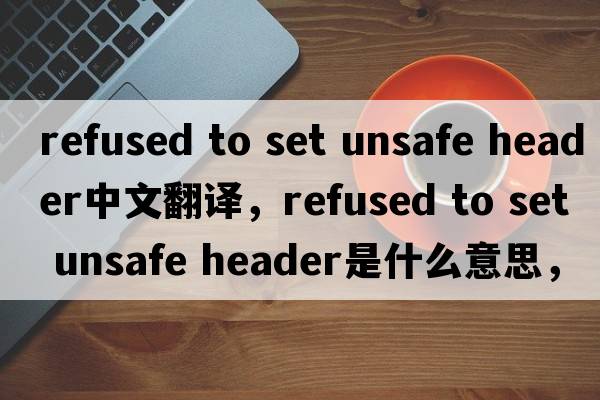 refused to set unsafe header中文翻譯，refused to set unsafe header是什么意思，refused to set unsafe header發(fā)音、用法