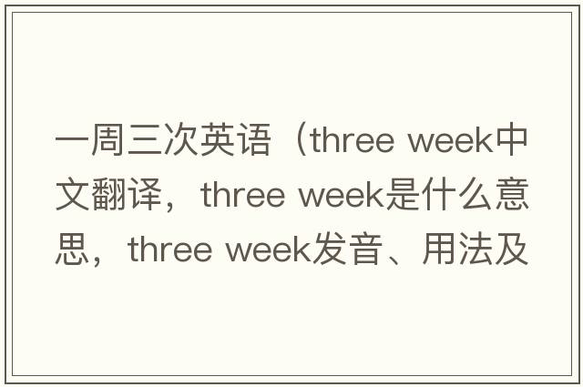 一周三次英語(yǔ)（three week中文翻譯，three week是什么意思，three week發(fā)音、用法及例句）