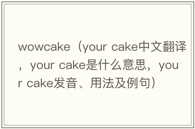 wowcake（your cake中文翻譯，your cake是什么意思，your cake發(fā)音、用法及例句）